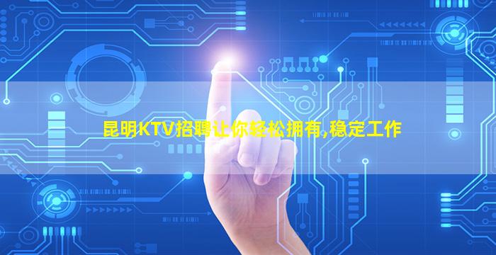 昆明KTV招聘让你轻松拥有,稳定工作